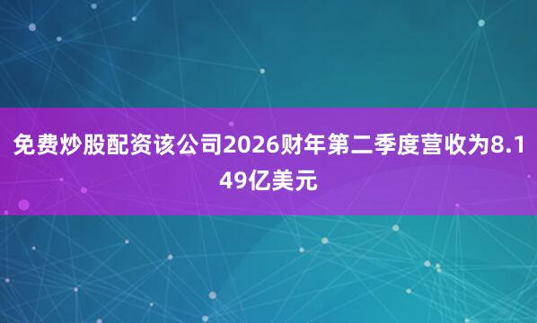 免费炒股配资该公司2026财年第二季度营收为8.149亿美元