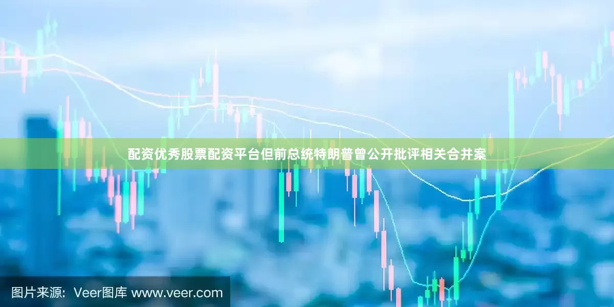 配资优秀股票配资平台但前总统特朗普曾公开批评相关合并案