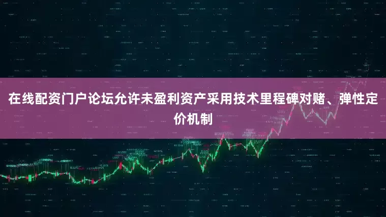 在线配资门户论坛允许未盈利资产采用技术里程碑对赌、弹性定价机制