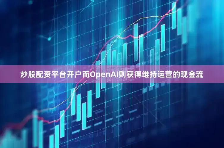炒股配资平台开户而OpenAI则获得维持运营的现金流