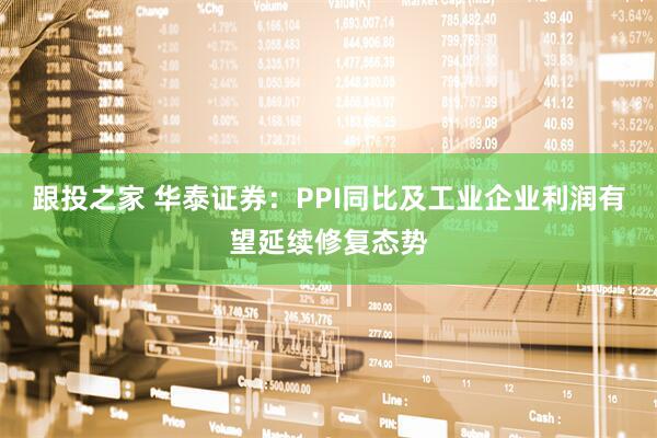 跟投之家 华泰证券：PPI同比及工业企业利润有望延续修复态势
