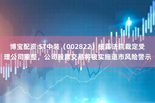 博宝配资 ST中装（002822）披露法院裁定受理公司重整，公司股票交易将被实施退市风险警示