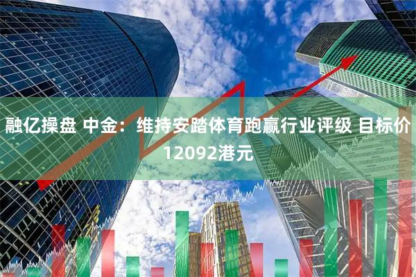 融亿操盘 中金：维持安踏体育跑赢行业评级 目标价12092港元