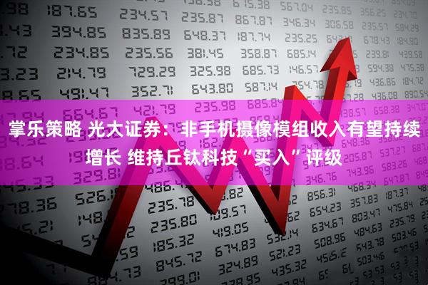 掌乐策略 光大证券：非手机摄像模组收入有望持续增长 维持丘钛科技“买入”评级