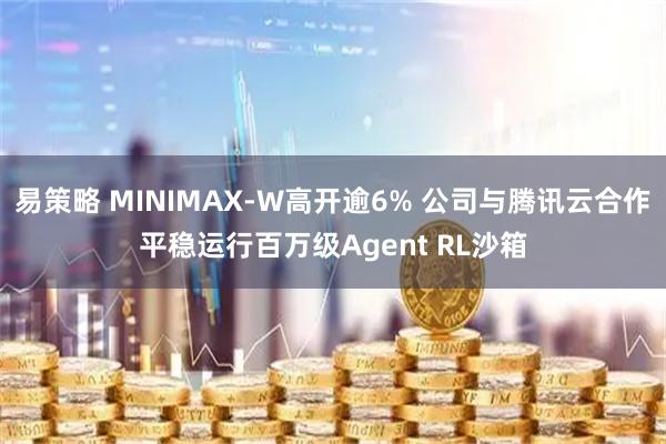 易策略 MINIMAX-W高开逾6% 公司与腾讯云合作平稳运行百万级Agent RL沙箱
