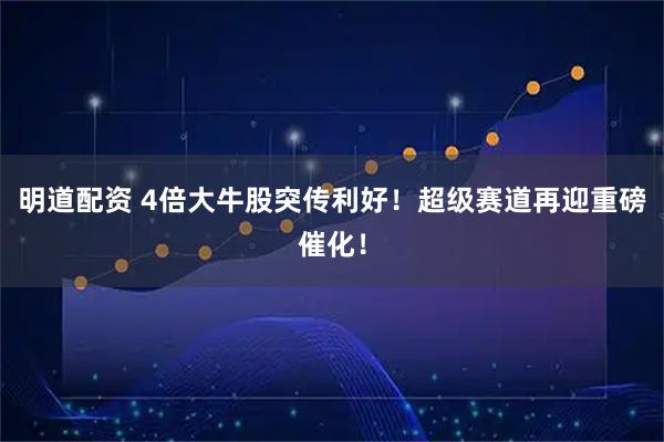 明道配资 4倍大牛股突传利好!超级赛道再迎重磅催化!
