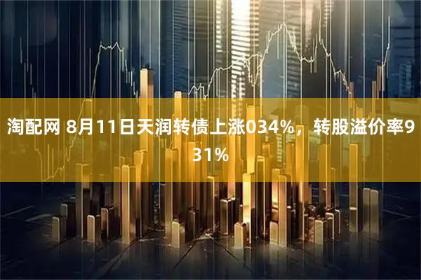 淘配网 8月11日天润转债上涨034%，转股溢价率931%