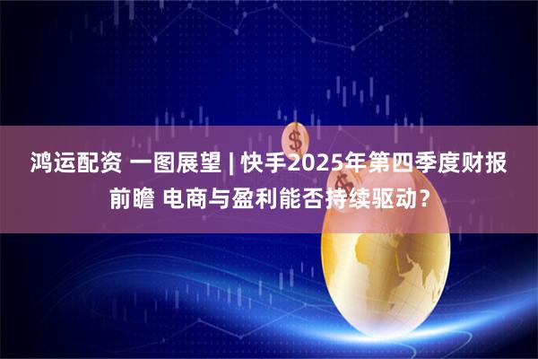 鸿运配资 一图展望 | 快手2025年第四季度财报前瞻 电商与盈利能否持续驱动？