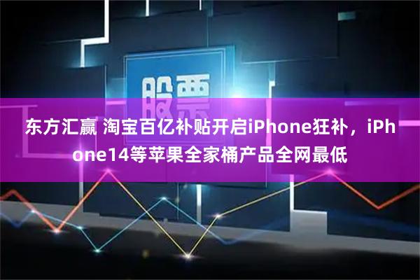 东方汇赢 淘宝百亿补贴开启iPhone狂补,iPhone14等苹果全家桶产品全网最低