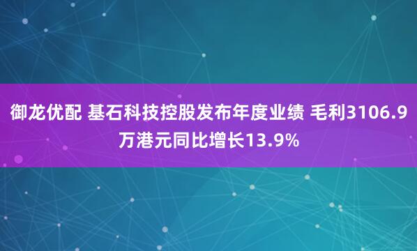 御龙优配 基石科技控股发布年度业绩 毛利3106.9万港元同比增长13.9%