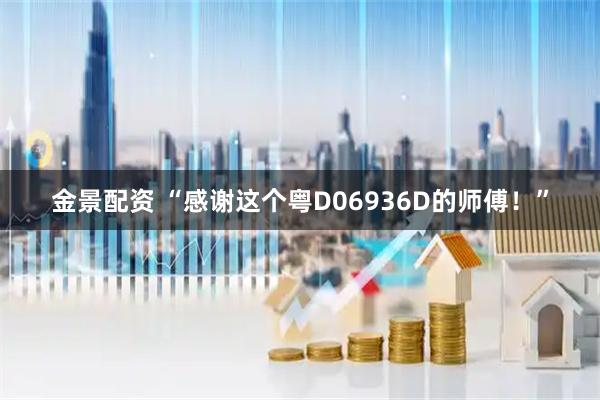 金景配资 “感谢这个粤D06936D的师傅！”