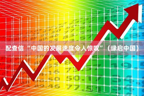 配查信 “中国的发展速度令人惊叹”（缘启中国）