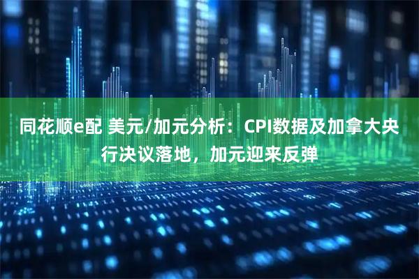 同花顺e配 美元/加元分析：CPI数据及加拿大央行决议落地，加元迎来反弹