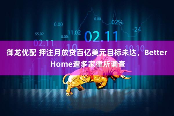 御龙优配 押注月放贷百亿美元目标未达，Better Home遭多家律所调查