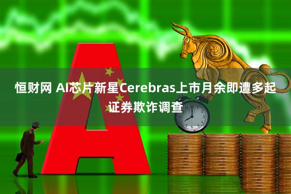 恒财网 AI芯片新星Cerebras上市月余即遭多起证券欺诈调查