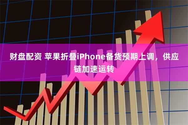 财盘配资 苹果折叠iPhone备货预期上调，供应链加速运转