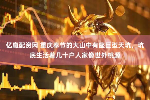 亿赢配资网 重庆奉节的大山中有座巨型天坑，坑底生活着几十户人家像世外桃源