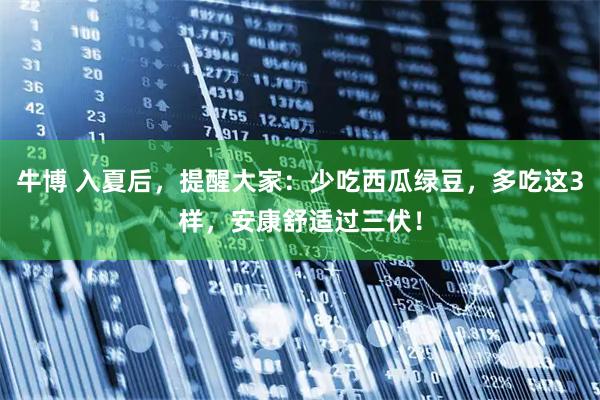 牛博 入夏后，提醒大家：少吃西瓜绿豆，多吃这3样，安康舒适过三伏！