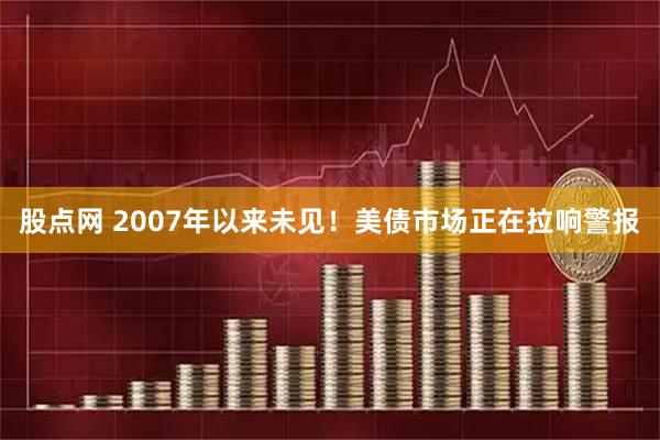 股点网 2007年以来未见！美债市场正在拉响警报