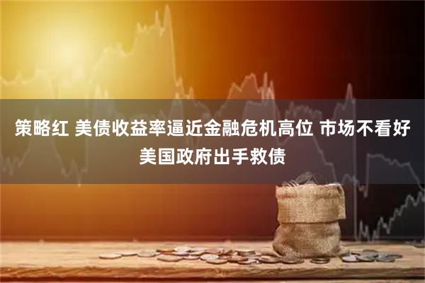策略红 美债收益率逼近金融危机高位 市场不看好美国政府出手救债