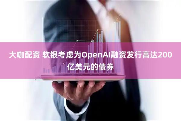 大咖配资 软银考虑为OpenAI融资发行高达200亿美元的债券
