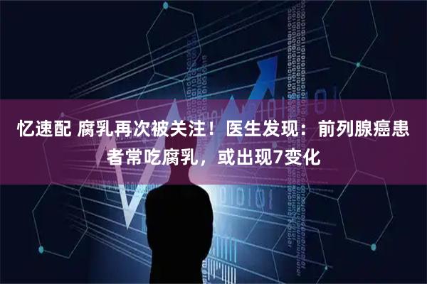 忆速配 腐乳再次被关注！医生发现：前列腺癌患者常吃腐乳，或出现7变化