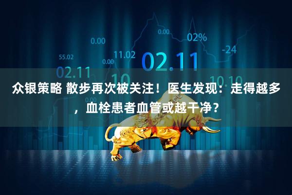 众银策略 散步再次被关注！医生发现：走得越多，血栓患者血管或越干净？