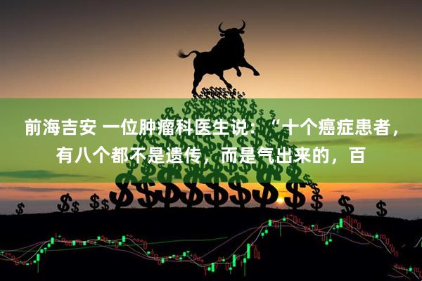 前海吉安 一位肿瘤科医生说：“十个癌症患者，有八个都不是遗传，而是气出来的，百