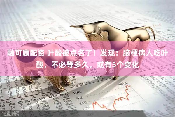 融可赢配资 叶酸被点名了！发现：脑梗病人吃叶酸，不必等多久，或有5个变化